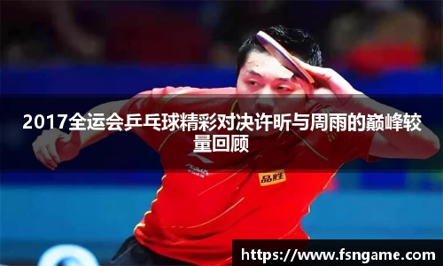 2017全运会乒乓球精彩对决许昕与周雨的巅峰较量回顾