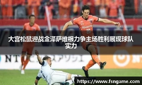 大宫松鼠迎战金泽萨维根力争主场胜利展现球队实力